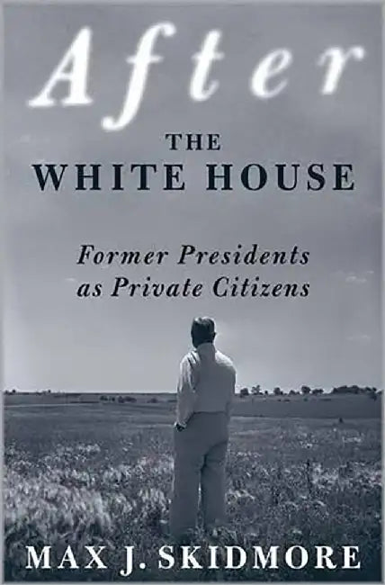 After The White House: Former Presidents As Private Citizens by Max J. Skidmore
