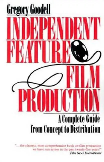 Independent Feature Film Production: A Complete Guide from Concept Through Distribution by Gregory Goodell
