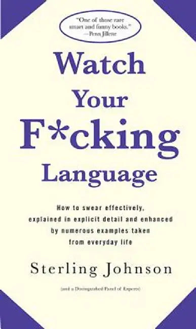 Watch Your F*cking Language: How to Swear Effectively, Explained in Explicit Detail and Enhanced by Numerous Examples Taken from Everyday Life by Sterling Johnson