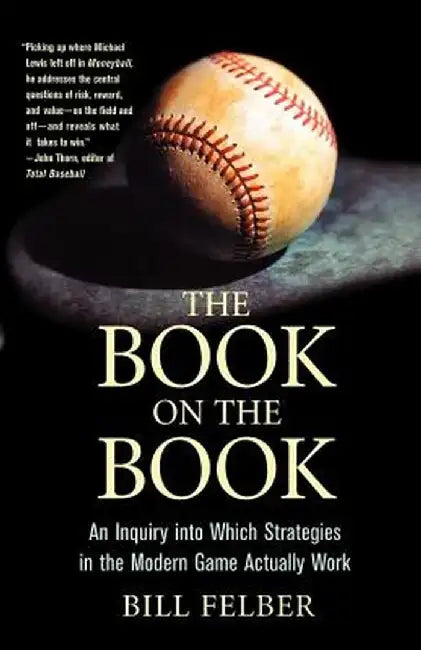 The Book on the Book: An Inquiry Into Which Strategies in the Modern Game Actually Work by Bill Felber