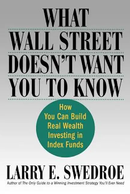 What Wall Street Doesn't Want You to Know: How You Can Build Real Wealth Investing in Index Funds by Larry E. Swedroe
