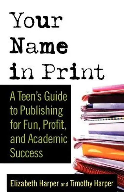 Your Name in Print: A Teen's Guide to Publishing for Fun, Profit and Academic Success by Timothy Harper