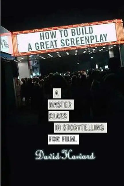 How to Build a Great Screenplay: A Master Class in Storytelling for Film by David Howard