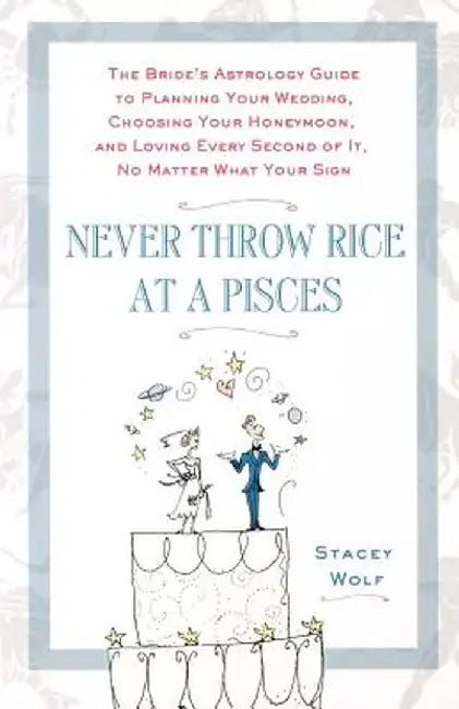 Never Throw Rice at a Pisces: The Bride's Astrology Guide to Planning Your Wedding, Choosing Your Honeymoon, and Loving Every Second of It, No Matte by Stacey Wolf