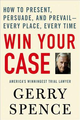 Win Your Case: How to Present, Persuade, and Prevail---Every Place, Every Time by Gerry Spence