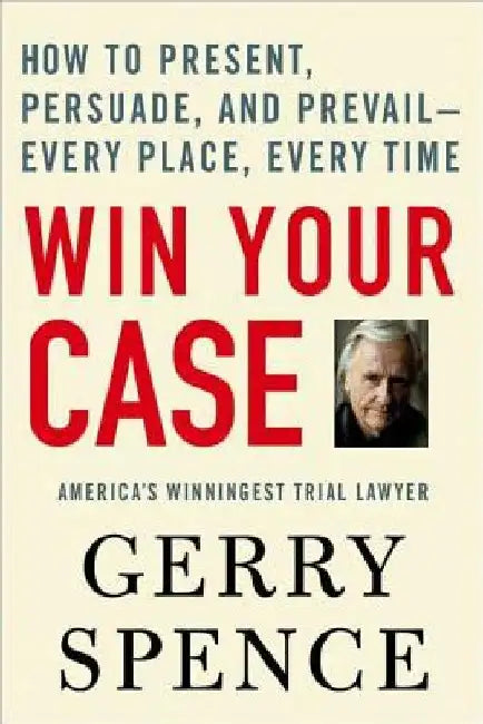 Win Your Case: How to Present, Persuade, and Prevail---Every Place, Every Time by Gerry Spence