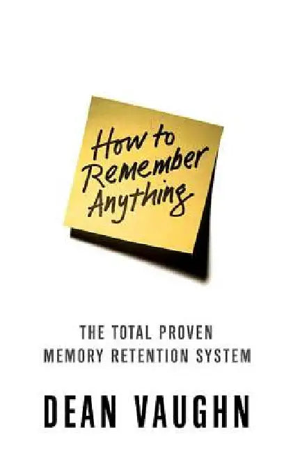 How to Remember Anything: The Total Proven Memory Retention System by Dean Vaughn