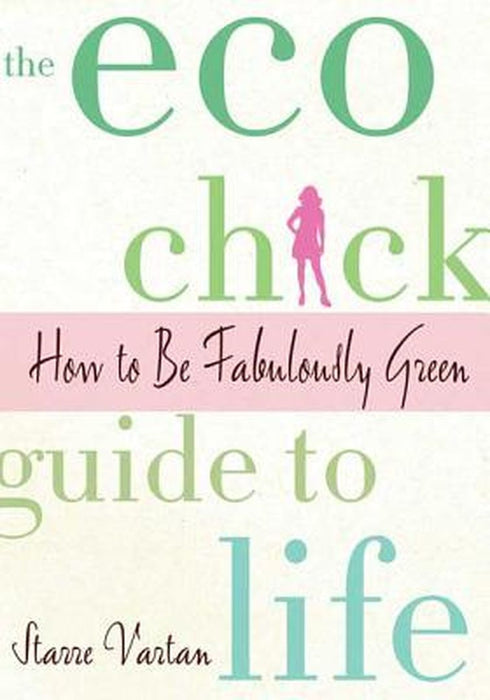 The Eco Chick Guide to Life: How to Be Fabulously Green by Starre Vartan