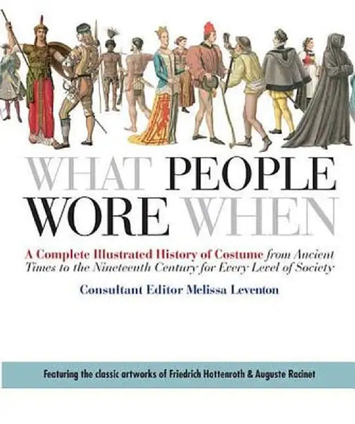 What People Wore When: A Complete Illustrated History of Costume from Ancient Times to the Nineteenth Century for Every Level of Society by Melissa Leventon