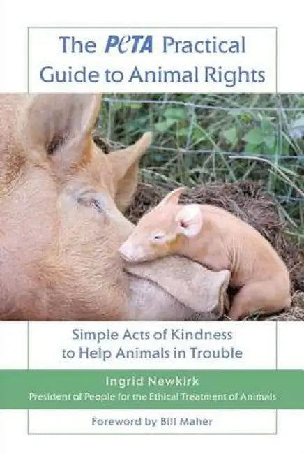 The Peta Practical Guide to Animal Rights: Simple Acts of Kindness to Help Animals in Trouble by Ingrid Newkirk