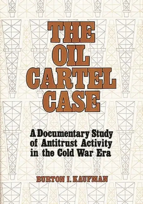 The Oil Cartel Case: A Documentary Study of Antitrust Activity in the Cold War Era by Burton Ira Kaufman