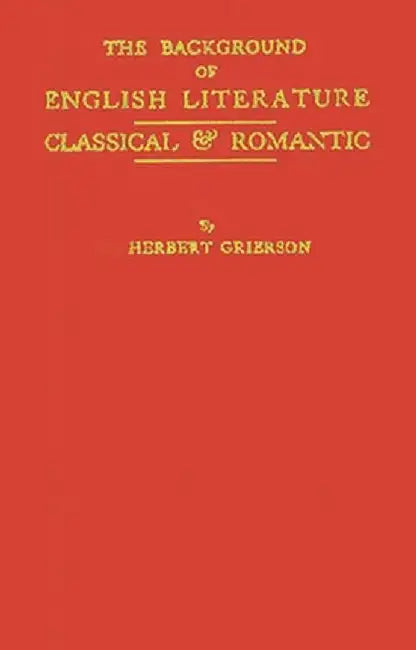 The Background of English Literature: Classical and Romantic, and Other Collected Essays and Addresses by Herbert John Clifford Grierson