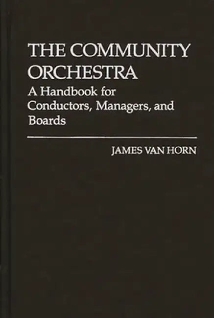 The Community Orchestra: A Handbook for Conductors, Managers, and Boards by James Van Horn
