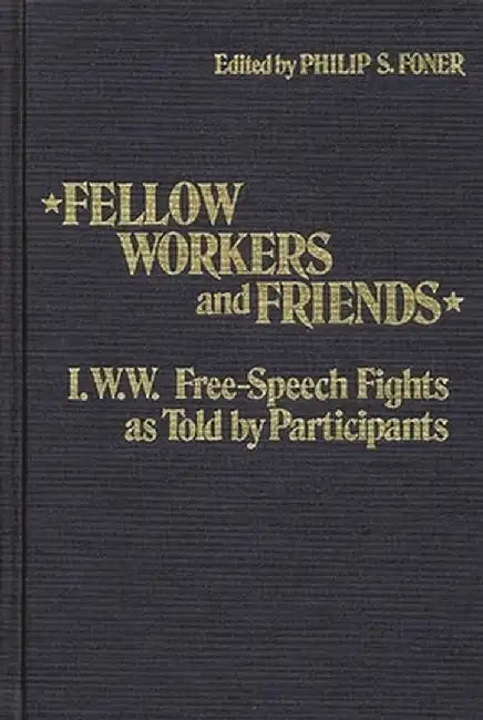 Fellow Workers and Friends: I.W.W. Free-Speech Fights as Told by Participants by Philip Sheldon Foner