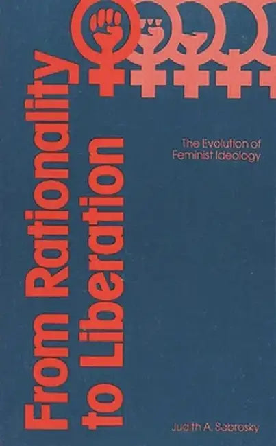 From Rationality to Liberation: The Evolution of Feminist Ideology by Judith A. Sabrosky