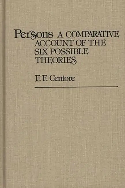 Persons: A Comparative Account of the Six Possible Theories by F. F. Centore