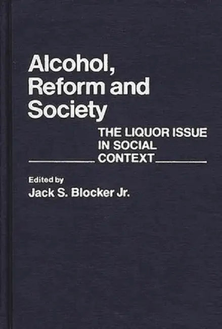 Alcohol, Reform and Society: The Liquor Issue in Social Context by Jack S. Blocker