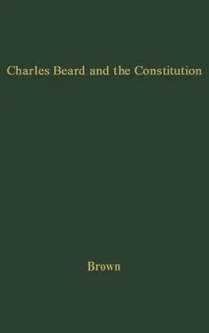 Charles Beard and the Constitution: A Critical Analysis of an Economic Interpretation of the Constitution by Robert Eldon Brown