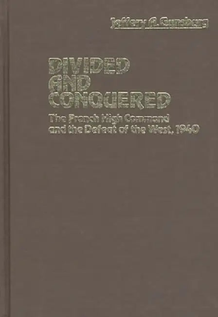 Divided and Conquered: The French High Command and the Defeat of the West, 1940 by Jeffery Gunsburg