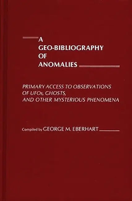 A Geo-Bibliography of Anomalies: Primary Access to Observations of UFOs, Ghosts, and Other Mysterious Phenomena by George M. Eberhart