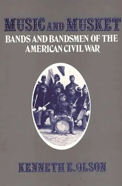 Music and Musket: Bands and Bandsmen of the American Civil War by Kenneth E. Olson