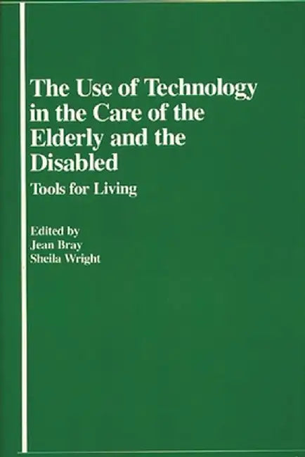 The Use of Technology in the Care of the Elderly and the Disabled: Tools for Living by Jean Bray
