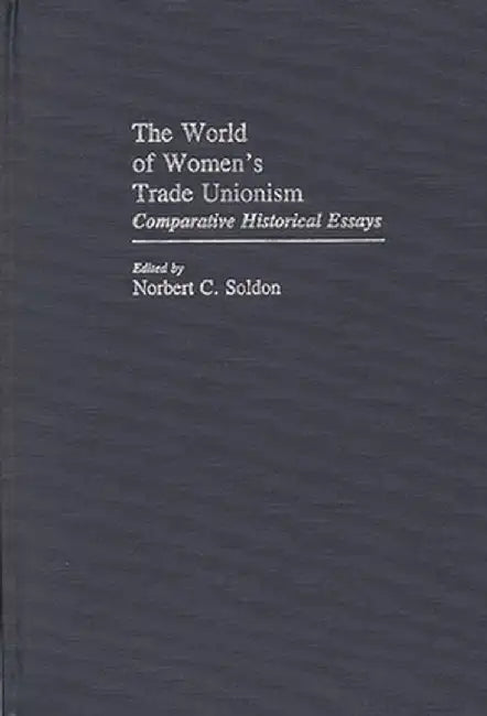 The World of Women's Trade Unionism: Comparative Historical Essays by Norbert C. Soldon