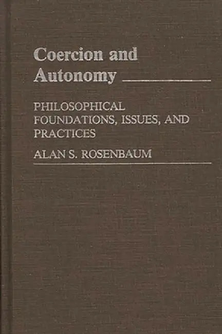 Coercion and Autonomy: Philosophical Foundations, Issues, and Practices by Alan S. Rosenbaum