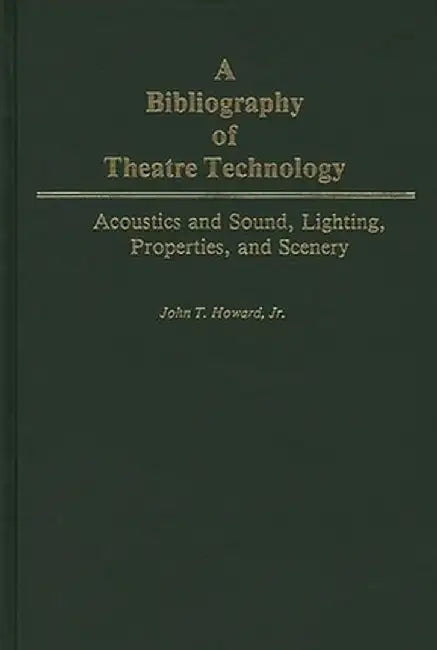 A Bibliography of Theatre Technology: Acoustics and Sound, Lighting, Properties, and Scenery by John Howard