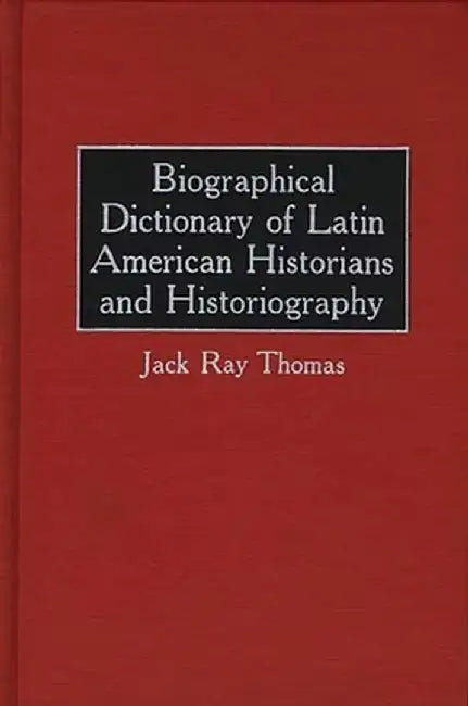Biographical Dictionary of Latin American Historians and Historiography by Jack Thomas