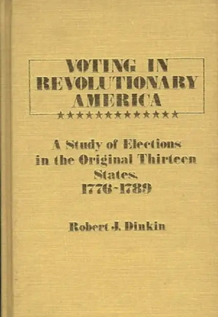 Voting in Revolutionary America: A Study of Elections in the Original Thirteen States, 1776-1789 by Robert J. Dinkin