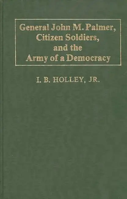General John M. Palmer, Citizen Soldiers, and the Army of a Democracy. by I. B. Holley