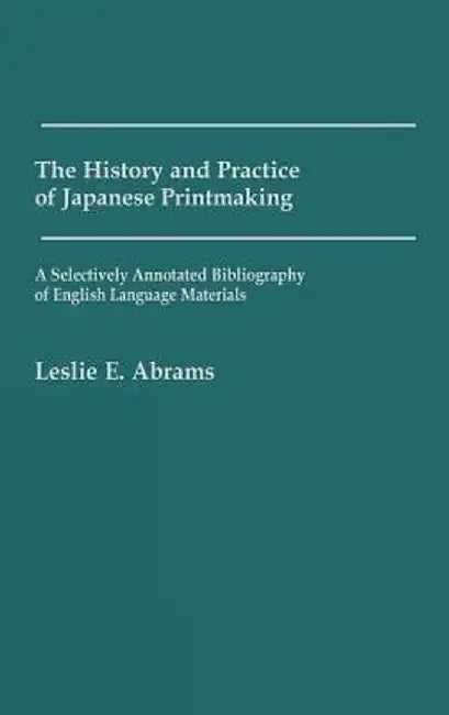The History and Practice of Japanese Printmaking: A Selectively Annotated Bibliography of English Language Materials by Leslie E. Abrams