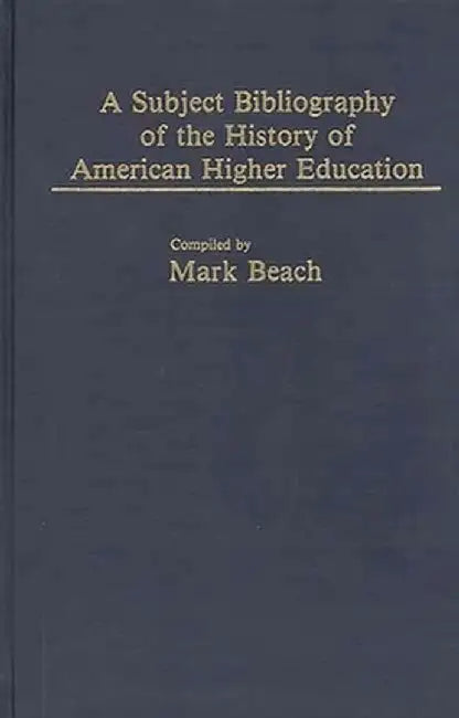 A Subject Bibliography of the History of American Higher Education by Mark Beach