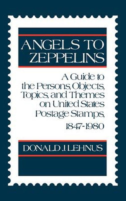 Angels to Zeppelins: A Guide to the Persons, Objects, Topics, and Themes on United States Postage Stamps, 1847-1980 by Donald J. Lehnus