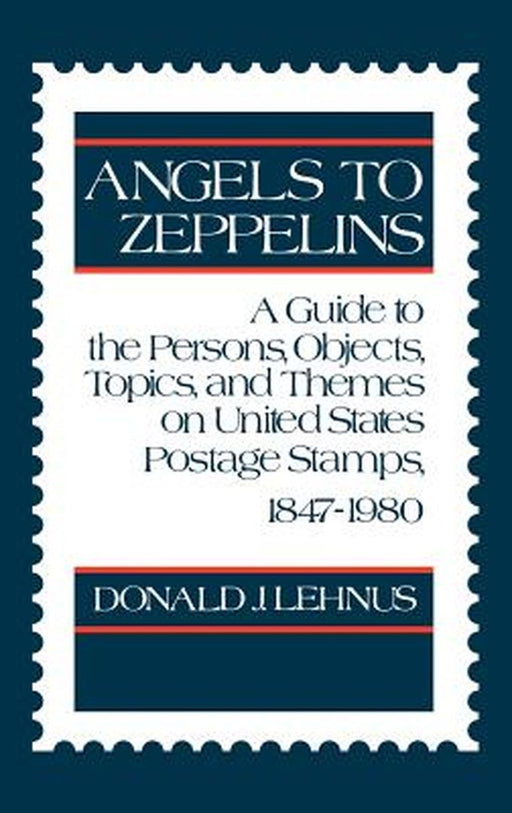 Angels to Zeppelins: A Guide to the Persons, Objects, Topics, and Themes on United States Postage Stamps, 1847-1980 by Donald J. Lehnus