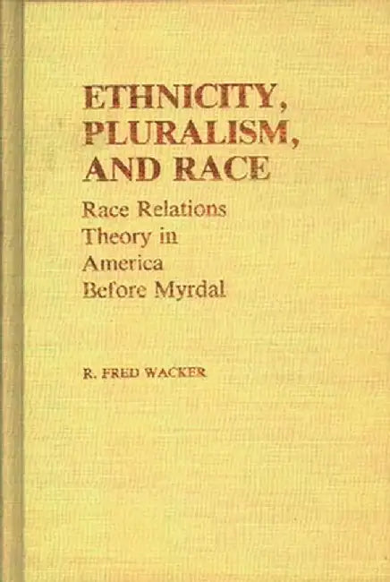 Ethnicity, Pluralism, and Race: Race Relations Theory in America Before Myrdal by R. Fred Wacker