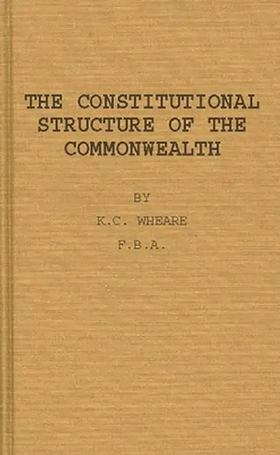 The Constitutional Structure of the Commonwealth. by K. C. Wheare
