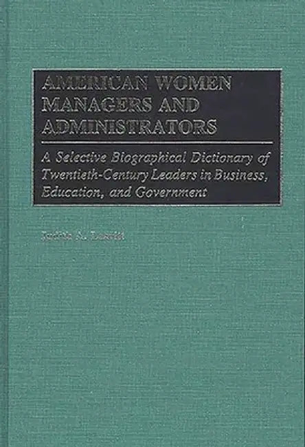 American Women Managers and Administrators: A Selective Biographical Dictionary of Twentieth-Century Leaders in Business, Education, and Government by Judith A. Leavitt