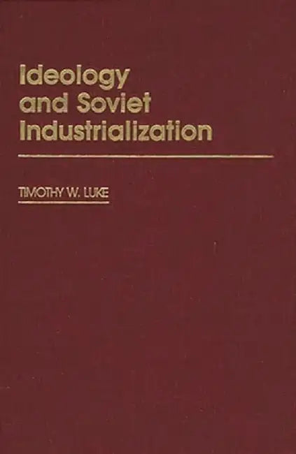 Ideology and Soviet Industrialization by Timothy W. Luke