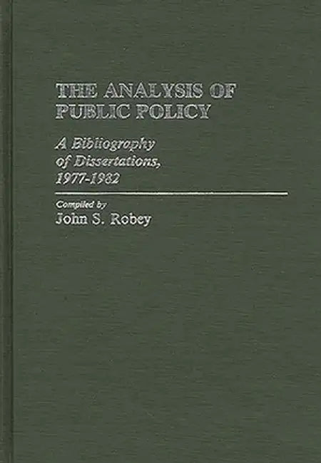 The Analysis of Public Policy: A Bibliography of Dissertations, 1977-1982 by John S. Robey