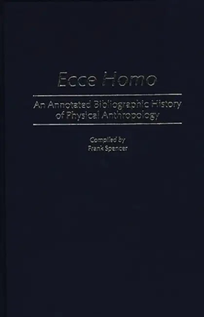 Ecce Homo: An Annotated Bibliographic History of Physical Anthropology by Frank Spencer