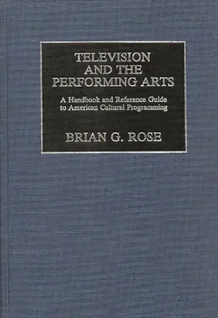 Television and the Performing Arts: A Handbook and Reference Guide to American Cultural Programming by Brian Geoffrey Rose