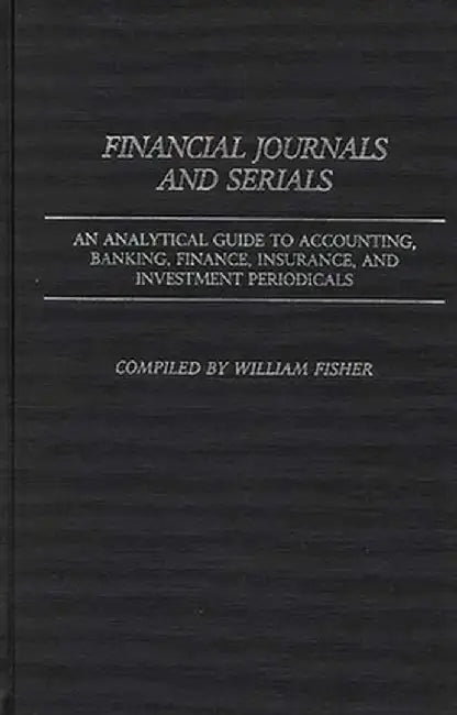 Financial Journals and Serials: An Analytical Guide to Accounting, Banking, Finance, Insurance, and Investment Periodicals by William Harvey Fisher
