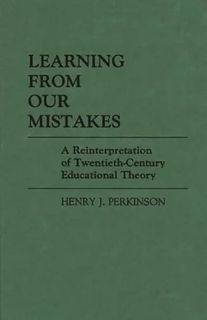 Learning from Our Mistakes: A Reinterpretation of Twentieth-Century Educational Theory by Henry Perkinson