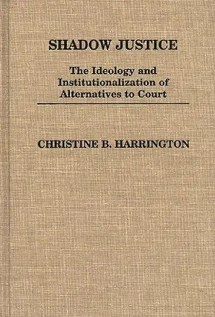 Shadow Justice: The Ideology and Institutionalization of Alternatives to Court by Christine B. Harrington