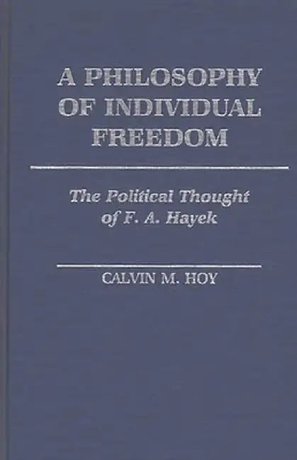 A Philosophy of Individual Freedom: The Political Thought of F. A. Hayek by Calvin M. Hoy