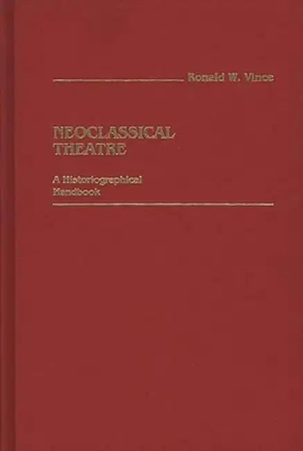 Neoclassical Theatre: A Historiographical Handbook by Ronald W. Vince