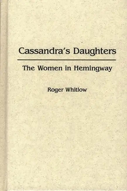Cassandra's Daughters: The Women in Hemingway by Roger Whitlow