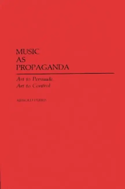 Music as Propaganda: Art to Persuade, Art to Control by Arnold Perris